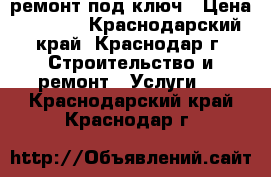 ремонт под ключ › Цена ­ 1 000 - Краснодарский край, Краснодар г. Строительство и ремонт » Услуги   . Краснодарский край,Краснодар г.